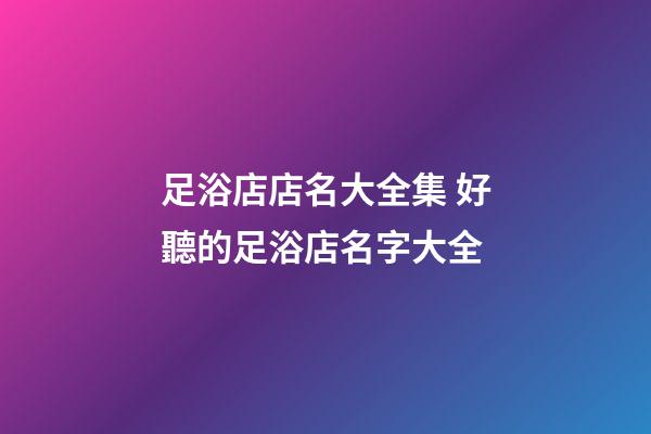 足浴店店名大全集 好聽的足浴店名字大全